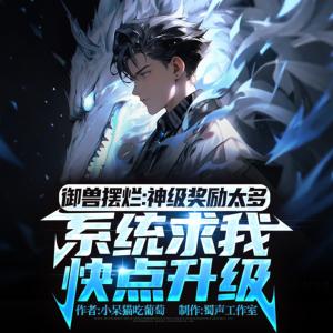御兽摆烂：神级奖励太多，系统求我快点升级有声小说